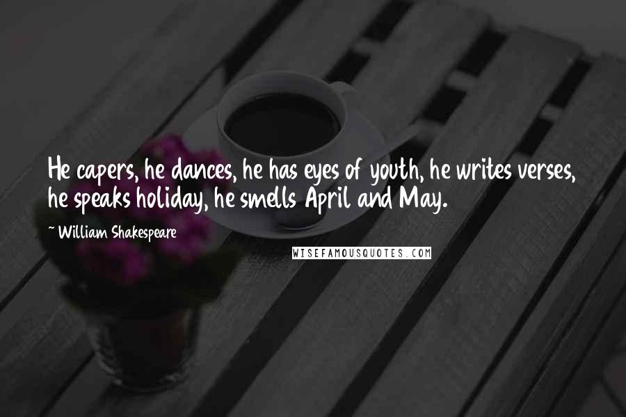 William Shakespeare Quotes: He capers, he dances, he has eyes of youth, he writes verses, he speaks holiday, he smells April and May.