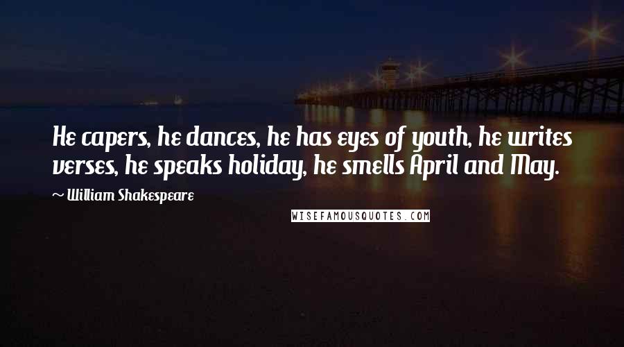 William Shakespeare Quotes: He capers, he dances, he has eyes of youth, he writes verses, he speaks holiday, he smells April and May.