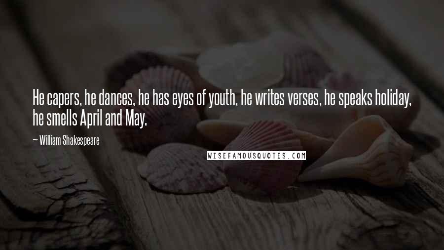 William Shakespeare Quotes: He capers, he dances, he has eyes of youth, he writes verses, he speaks holiday, he smells April and May.