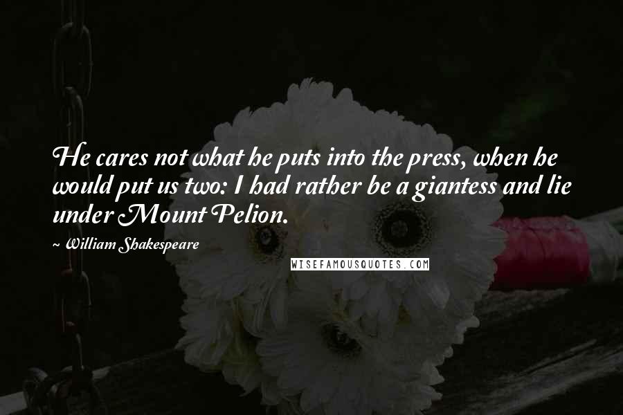 William Shakespeare Quotes: He cares not what he puts into the press, when he would put us two: I had rather be a giantess and lie under Mount Pelion.