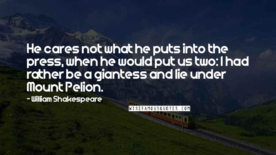 William Shakespeare Quotes: He cares not what he puts into the press, when he would put us two: I had rather be a giantess and lie under Mount Pelion.
