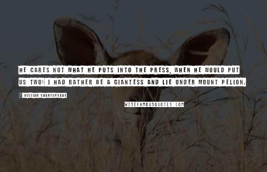 William Shakespeare Quotes: He cares not what he puts into the press, when he would put us two: I had rather be a giantess and lie under Mount Pelion.