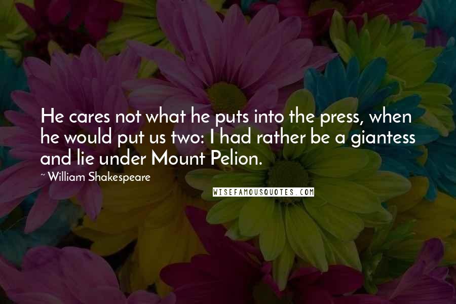 William Shakespeare Quotes: He cares not what he puts into the press, when he would put us two: I had rather be a giantess and lie under Mount Pelion.