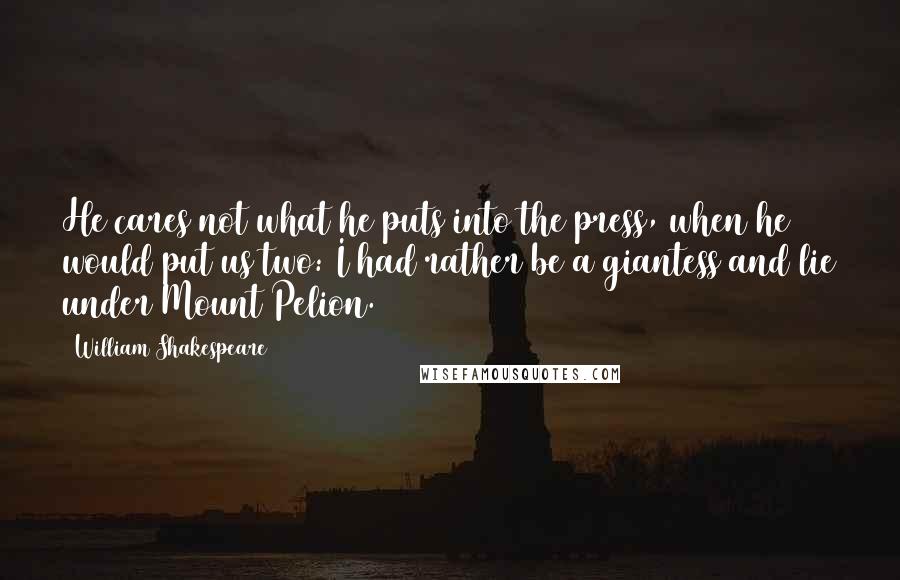 William Shakespeare Quotes: He cares not what he puts into the press, when he would put us two: I had rather be a giantess and lie under Mount Pelion.
