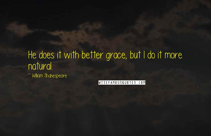 William Shakespeare Quotes: He does it with better grace, but I do it more natural.