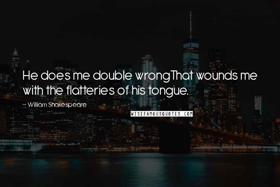 William Shakespeare Quotes: He does me double wrongThat wounds me with the flatteries of his tongue.