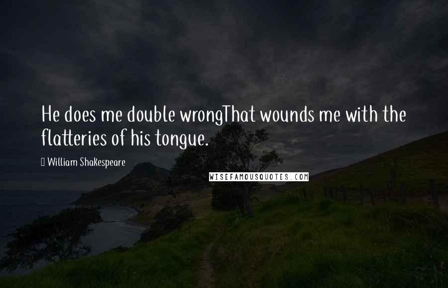 William Shakespeare Quotes: He does me double wrongThat wounds me with the flatteries of his tongue.