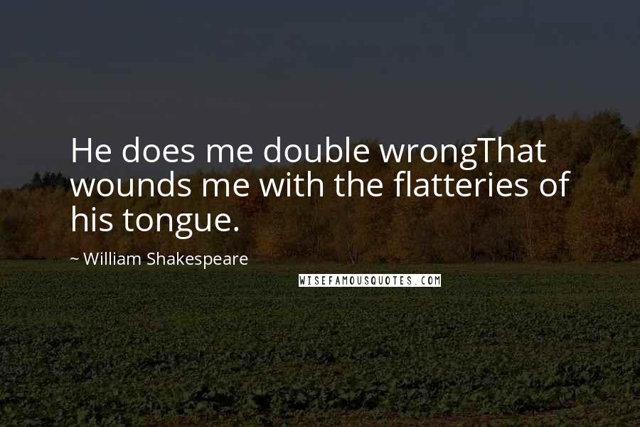 William Shakespeare Quotes: He does me double wrongThat wounds me with the flatteries of his tongue.