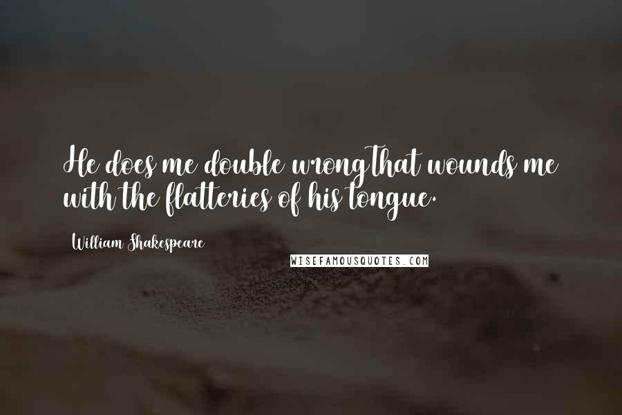 William Shakespeare Quotes: He does me double wrongThat wounds me with the flatteries of his tongue.