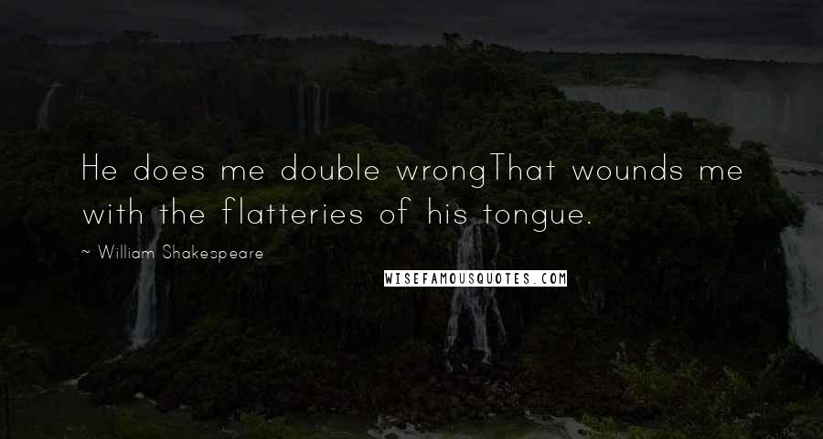 William Shakespeare Quotes: He does me double wrongThat wounds me with the flatteries of his tongue.