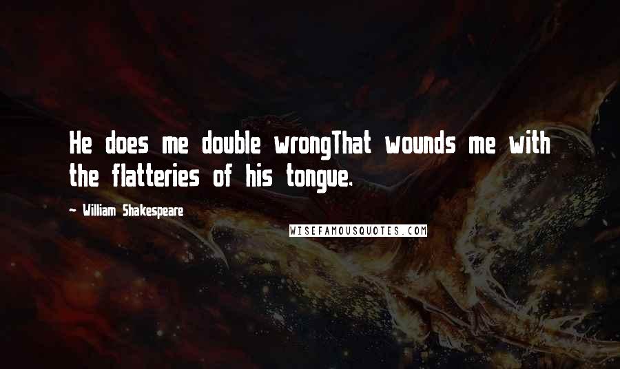 William Shakespeare Quotes: He does me double wrongThat wounds me with the flatteries of his tongue.