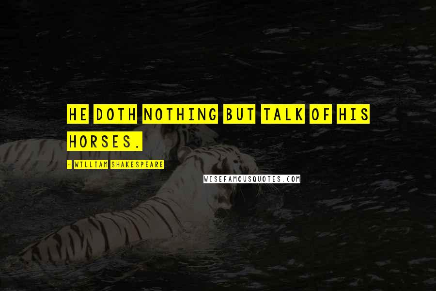 William Shakespeare Quotes: He doth nothing but talk of his horses.