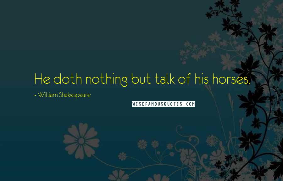 William Shakespeare Quotes: He doth nothing but talk of his horses.