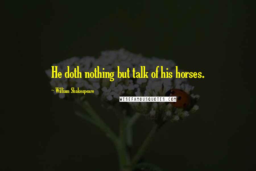 William Shakespeare Quotes: He doth nothing but talk of his horses.