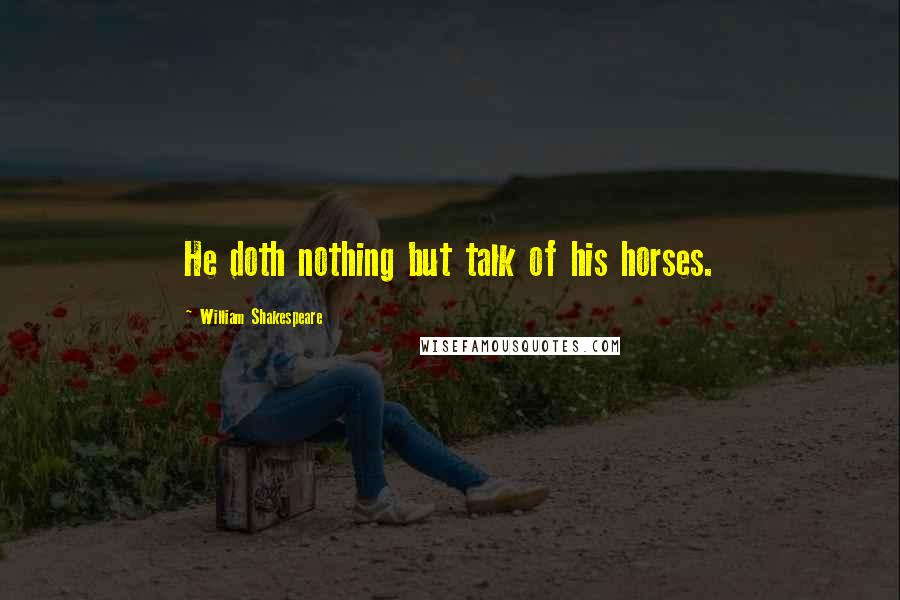 William Shakespeare Quotes: He doth nothing but talk of his horses.