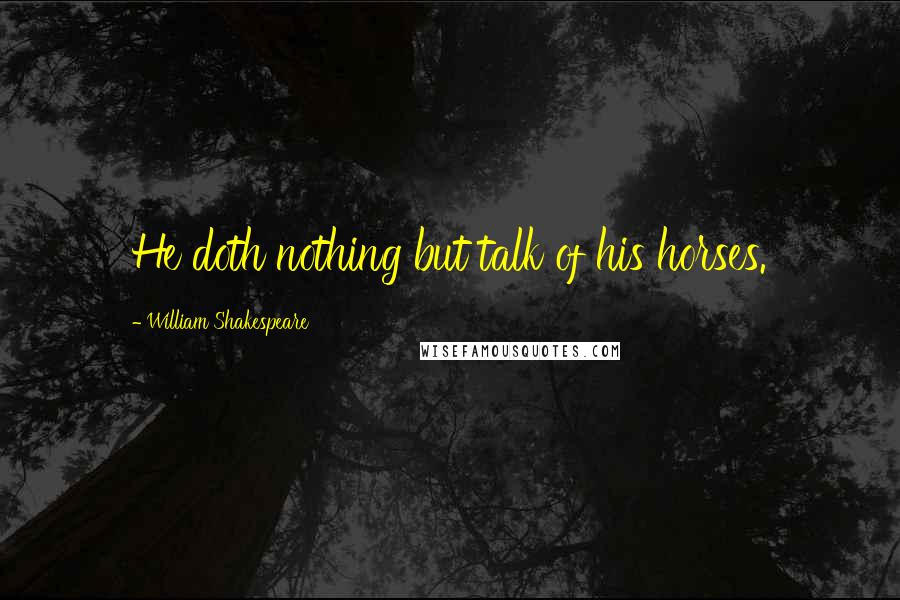 William Shakespeare Quotes: He doth nothing but talk of his horses.