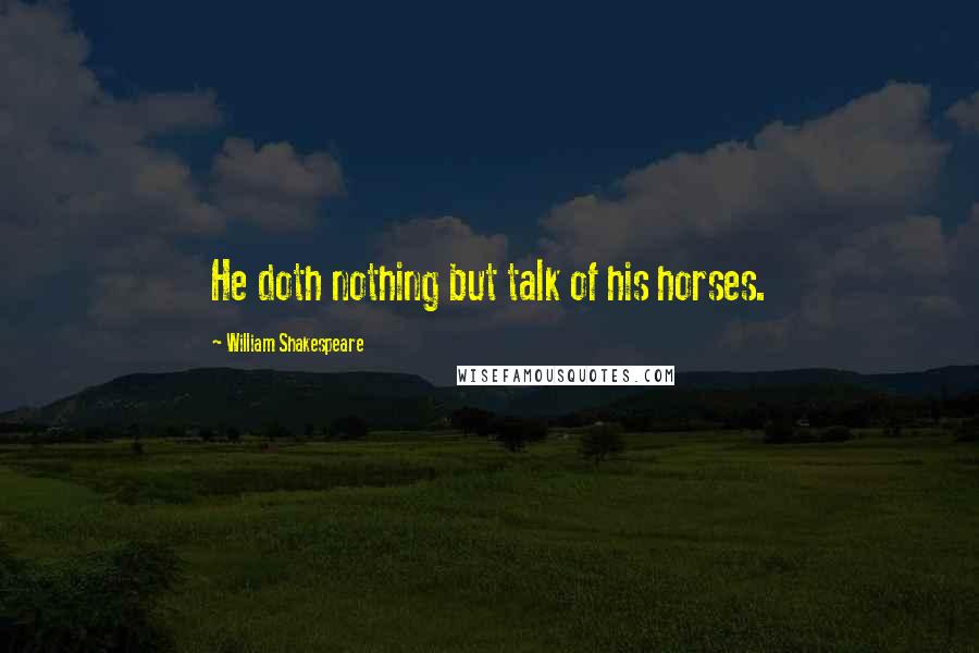 William Shakespeare Quotes: He doth nothing but talk of his horses.