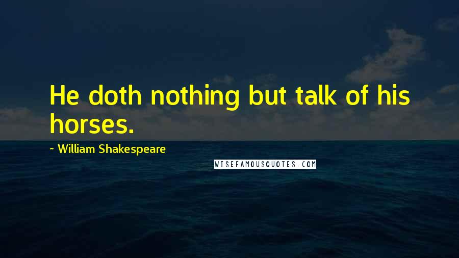 William Shakespeare Quotes: He doth nothing but talk of his horses.