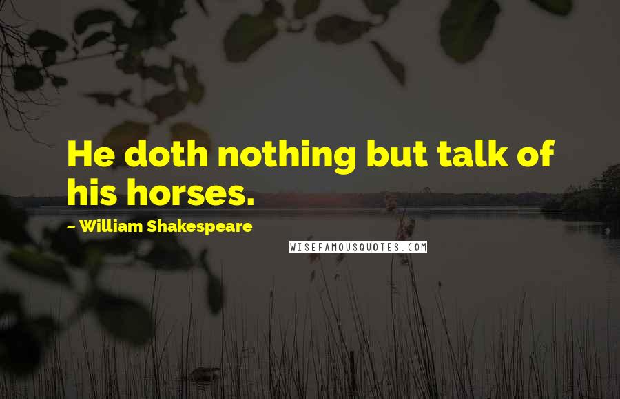 William Shakespeare Quotes: He doth nothing but talk of his horses.