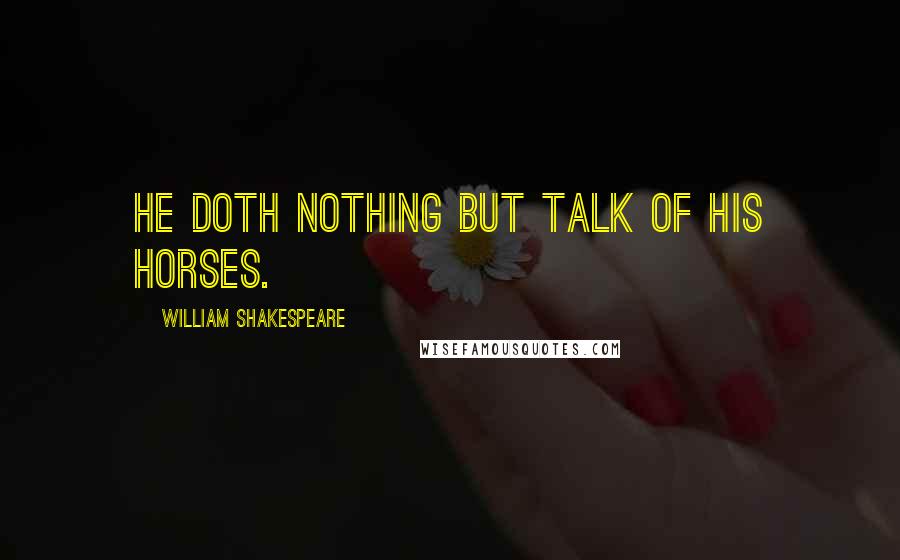 William Shakespeare Quotes: He doth nothing but talk of his horses.