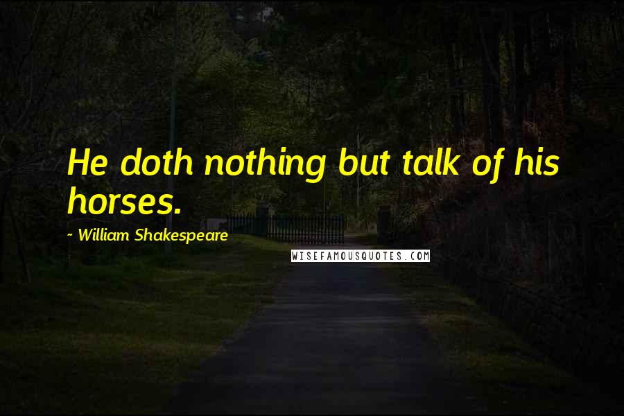 William Shakespeare Quotes: He doth nothing but talk of his horses.