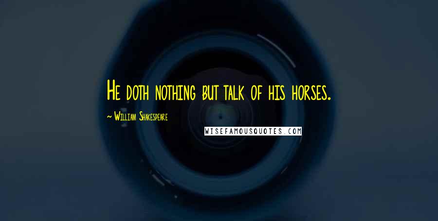 William Shakespeare Quotes: He doth nothing but talk of his horses.