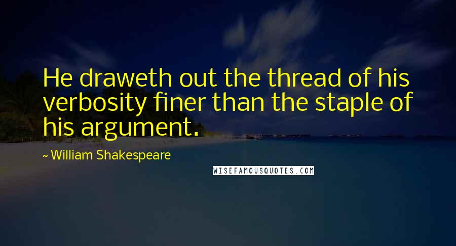 William Shakespeare Quotes: He draweth out the thread of his verbosity finer than the staple of his argument.