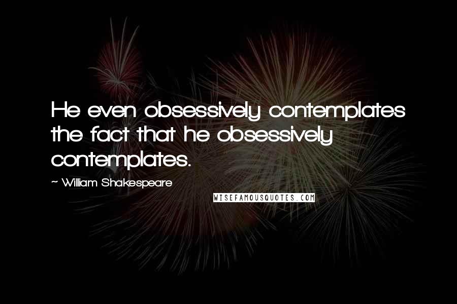 William Shakespeare Quotes: He even obsessively contemplates the fact that he obsessively contemplates.