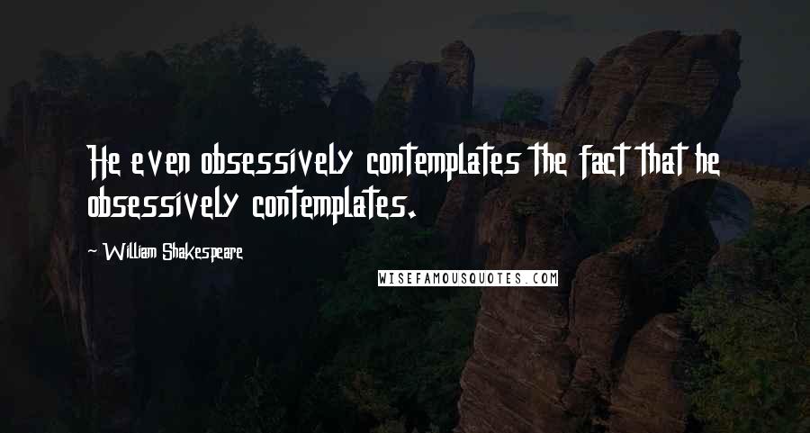 William Shakespeare Quotes: He even obsessively contemplates the fact that he obsessively contemplates.