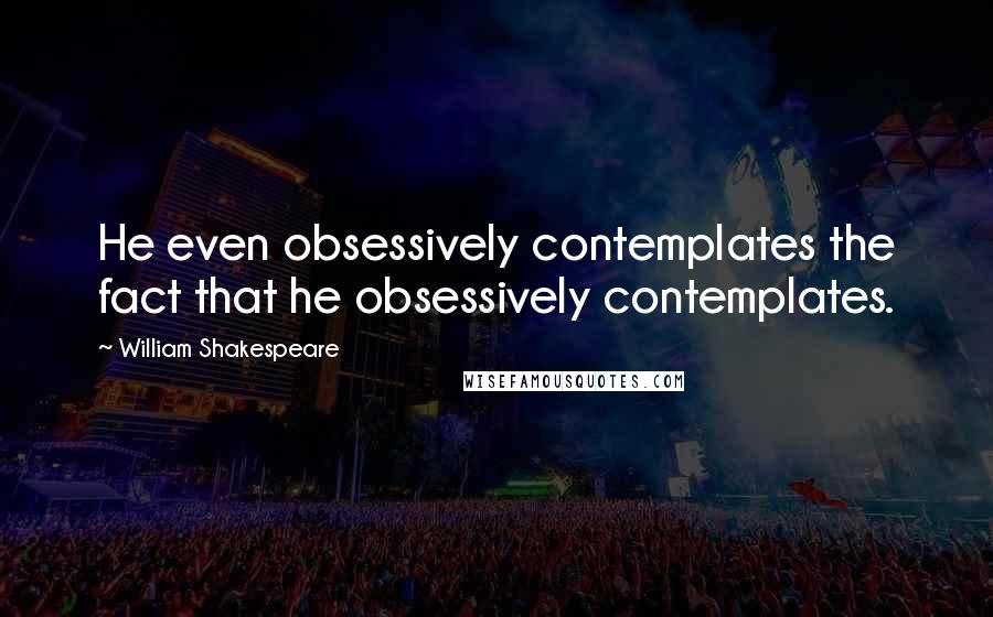 William Shakespeare Quotes: He even obsessively contemplates the fact that he obsessively contemplates.