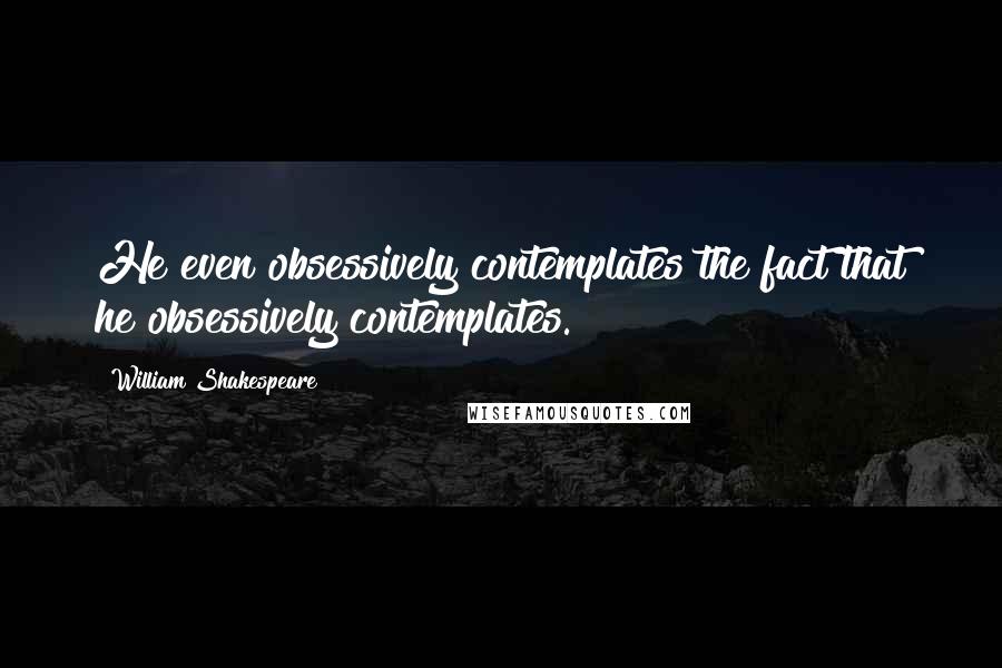 William Shakespeare Quotes: He even obsessively contemplates the fact that he obsessively contemplates.