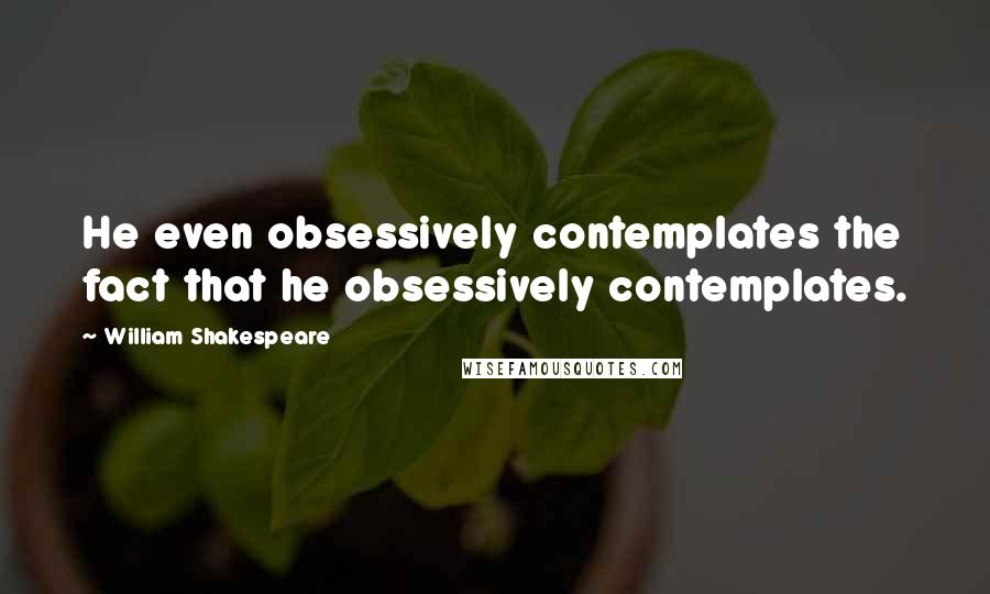 William Shakespeare Quotes: He even obsessively contemplates the fact that he obsessively contemplates.
