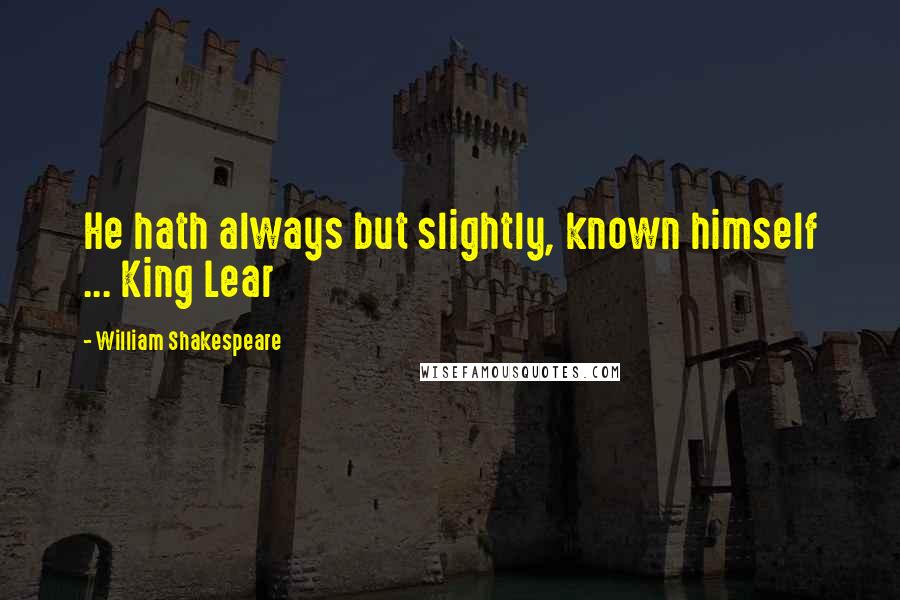 William Shakespeare Quotes: He hath always but slightly, known himself ... King Lear