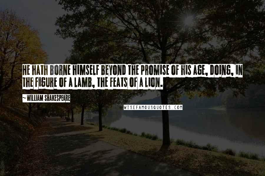 William Shakespeare Quotes: He hath borne himself beyond the promise of his age, doing, in the figure of a lamb, the feats of a lion.