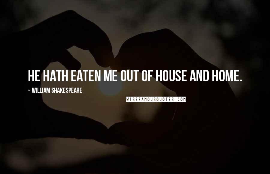 William Shakespeare Quotes: He hath eaten me out of house and home.