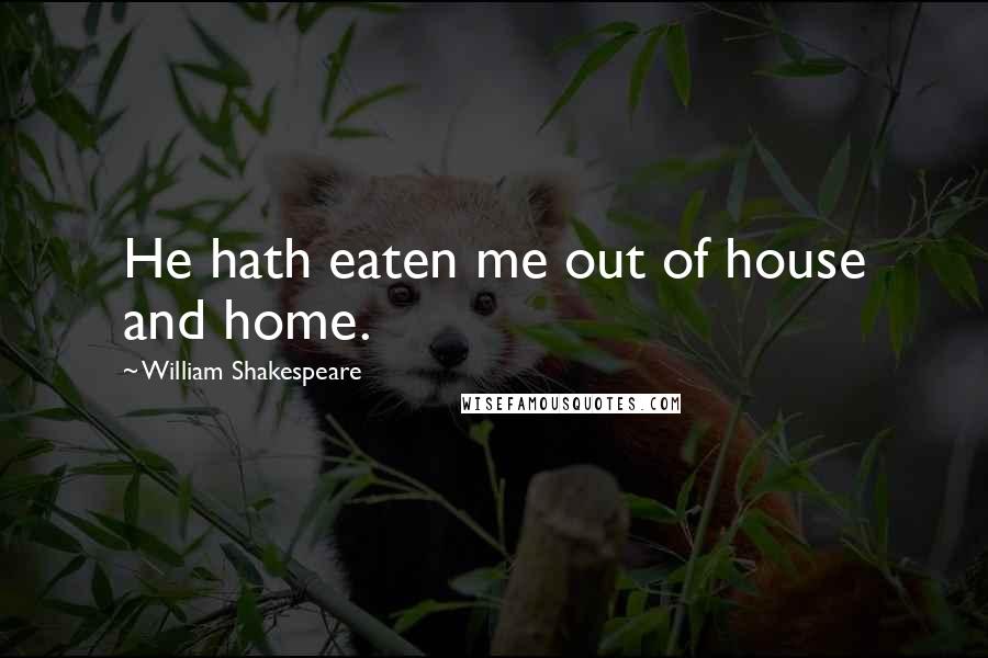 William Shakespeare Quotes: He hath eaten me out of house and home.