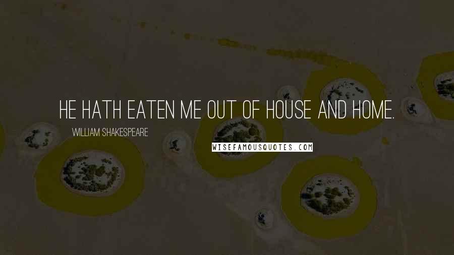 William Shakespeare Quotes: He hath eaten me out of house and home.