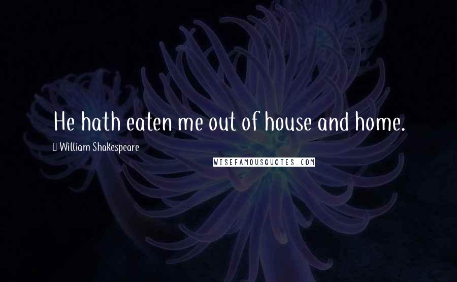 William Shakespeare Quotes: He hath eaten me out of house and home.