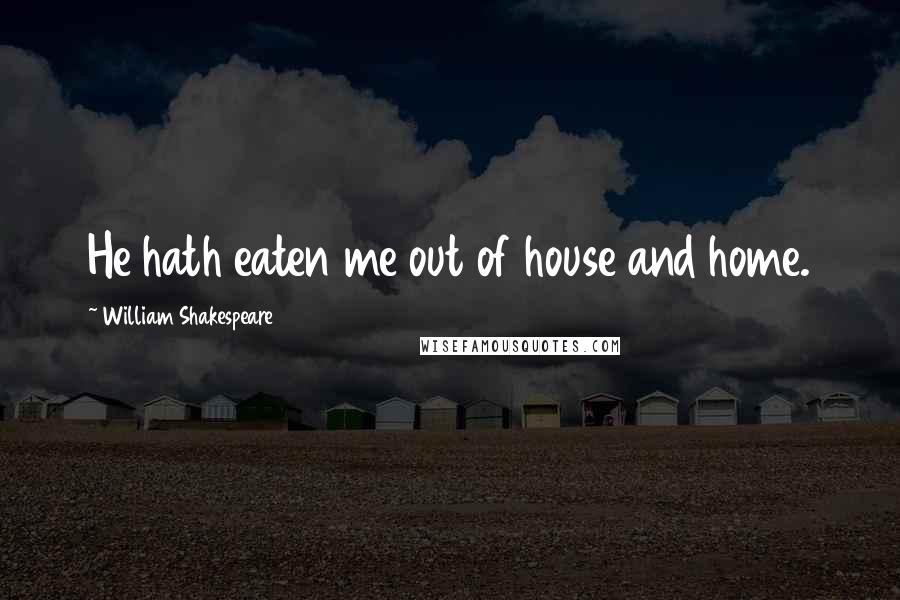 William Shakespeare Quotes: He hath eaten me out of house and home.