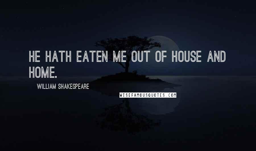 William Shakespeare Quotes: He hath eaten me out of house and home.