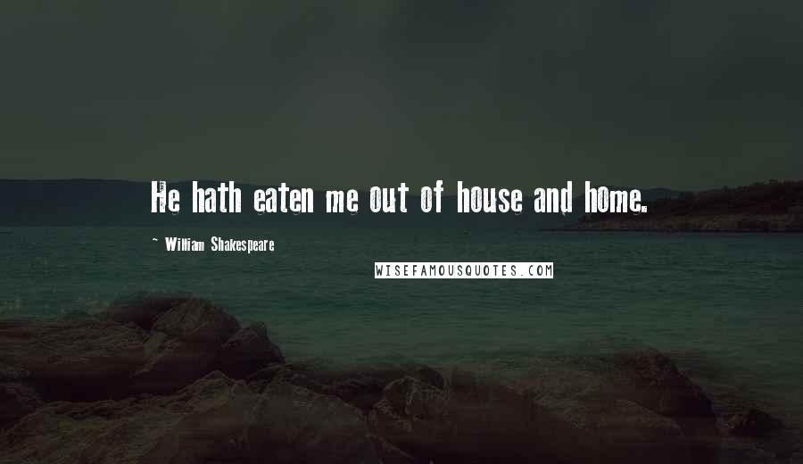 William Shakespeare Quotes: He hath eaten me out of house and home.