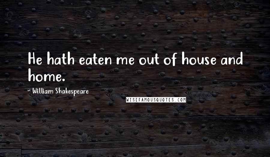 William Shakespeare Quotes: He hath eaten me out of house and home.