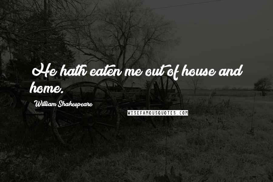 William Shakespeare Quotes: He hath eaten me out of house and home.