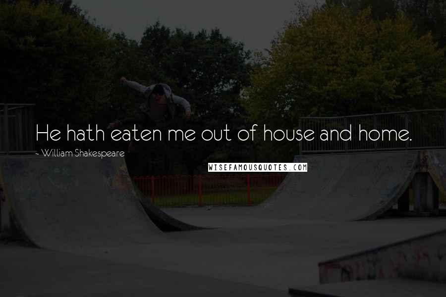 William Shakespeare Quotes: He hath eaten me out of house and home.