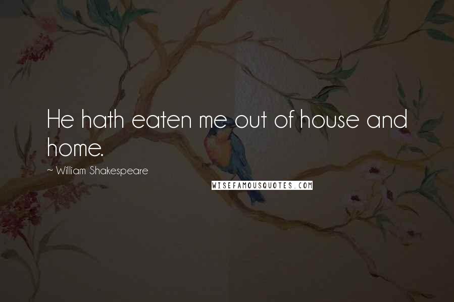 William Shakespeare Quotes: He hath eaten me out of house and home.