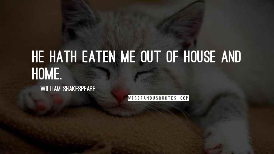 William Shakespeare Quotes: He hath eaten me out of house and home.