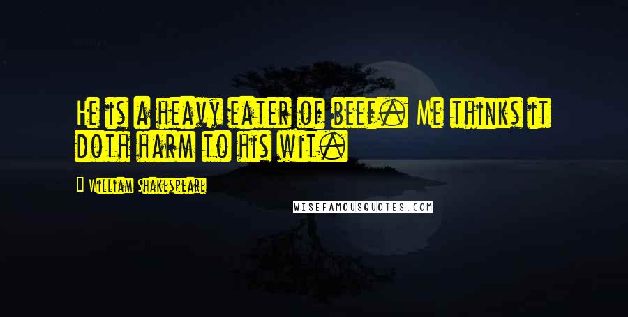 William Shakespeare Quotes: He is a heavy eater of beef. Me thinks it doth harm to his wit.
