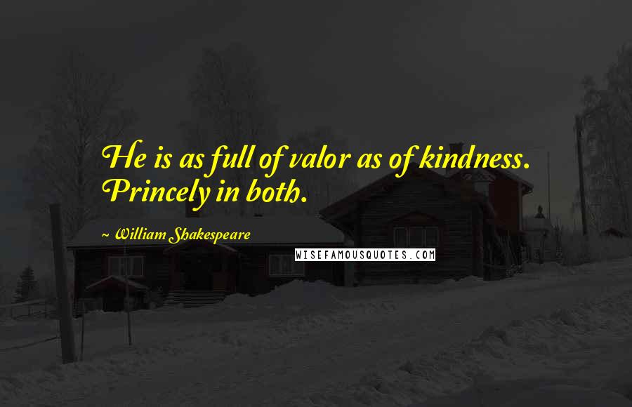 William Shakespeare Quotes: He is as full of valor as of kindness. Princely in both.