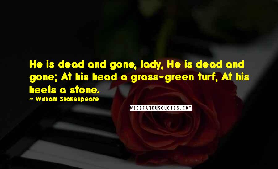 William Shakespeare Quotes: He is dead and gone, lady, He is dead and gone; At his head a grass-green turf, At his heels a stone.