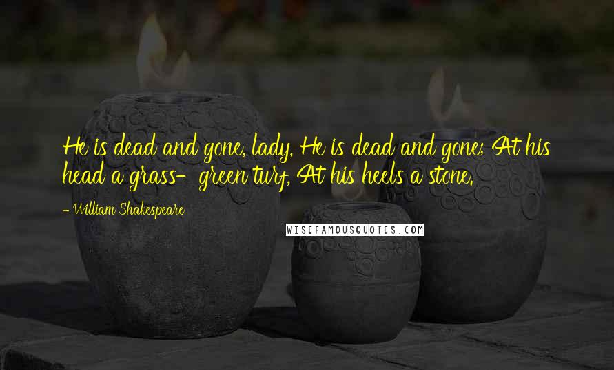 William Shakespeare Quotes: He is dead and gone, lady, He is dead and gone; At his head a grass-green turf, At his heels a stone.